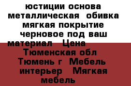 юстиции.основа металлическая. обивка мягкая покрытие черновое под ваш материал › Цена ­ 6 000 - Тюменская обл., Тюмень г. Мебель, интерьер » Мягкая мебель   
